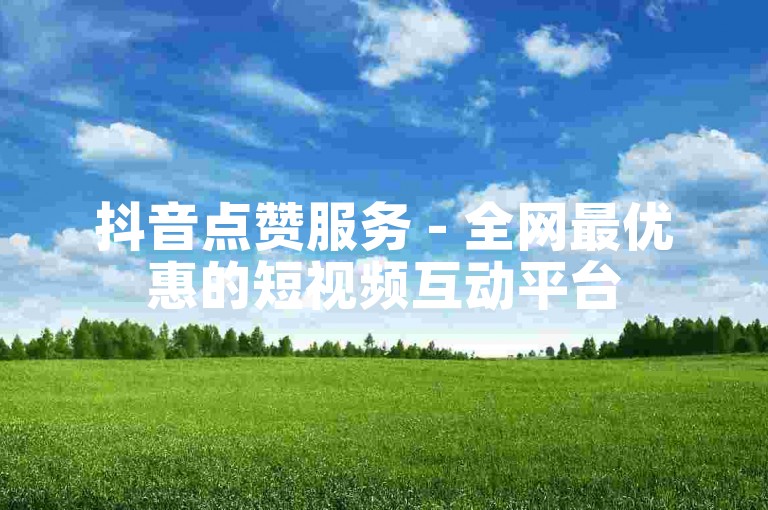 抖音点赞服务 - 全网最优惠的短视频互动平台