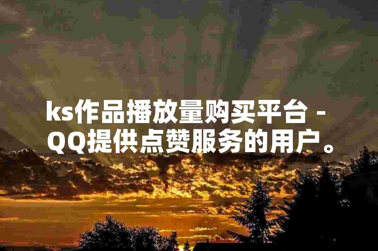 ks作品播放量购买平台 - QQ提供点赞服务的用户。