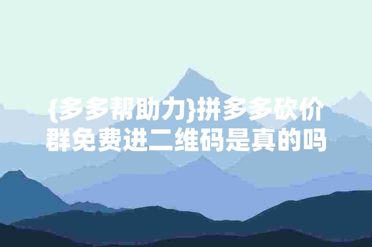 {多多帮助力}拼多多砍价群免费进二维码是真的吗吗？