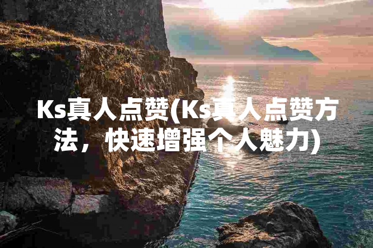 Ks真人点赞(Ks真人点赞方法，快速增强个人魅力)