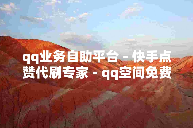 qq业务自助平台 - 快手点赞代刷专家 - qq空间免费说说刷赞网站