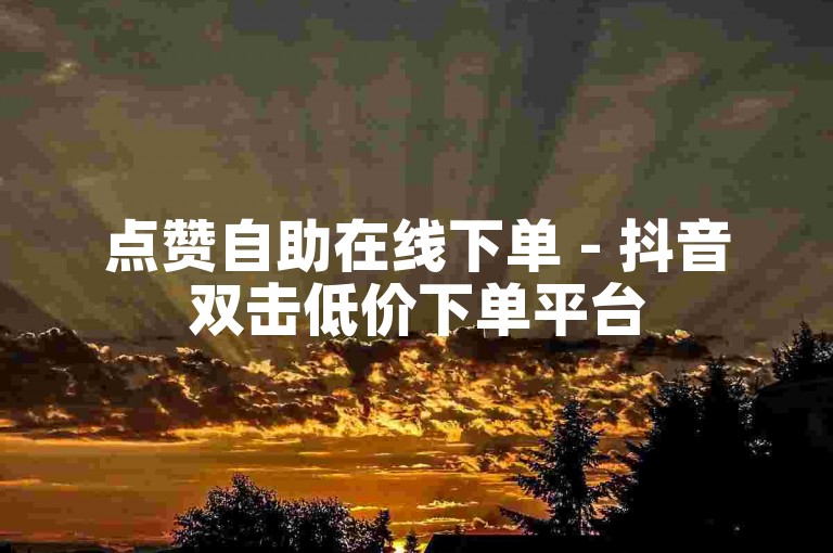 点赞自助在线下单 - 抖音双击低价下单平台
