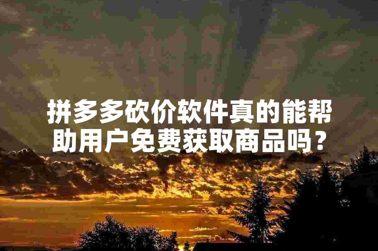 拼多多砍价软件真的能帮助用户免费获取商品吗？
