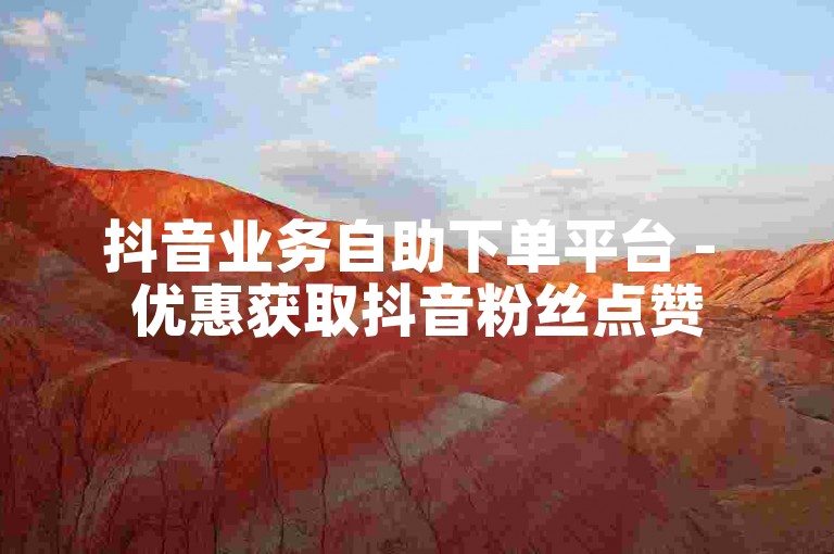 抖音业务自助下单平台 - 优惠获取抖音粉丝点赞