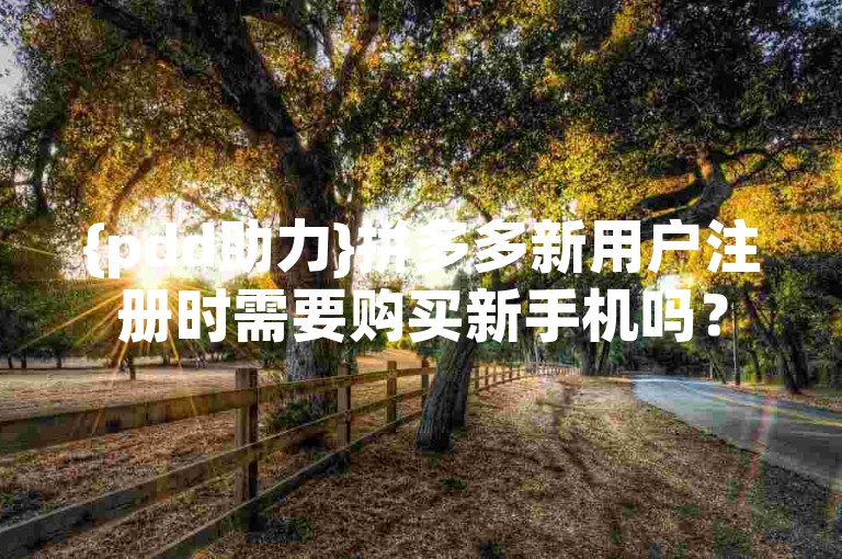 {pdd助力}拼多多新用户注册时需要购买新手机吗？