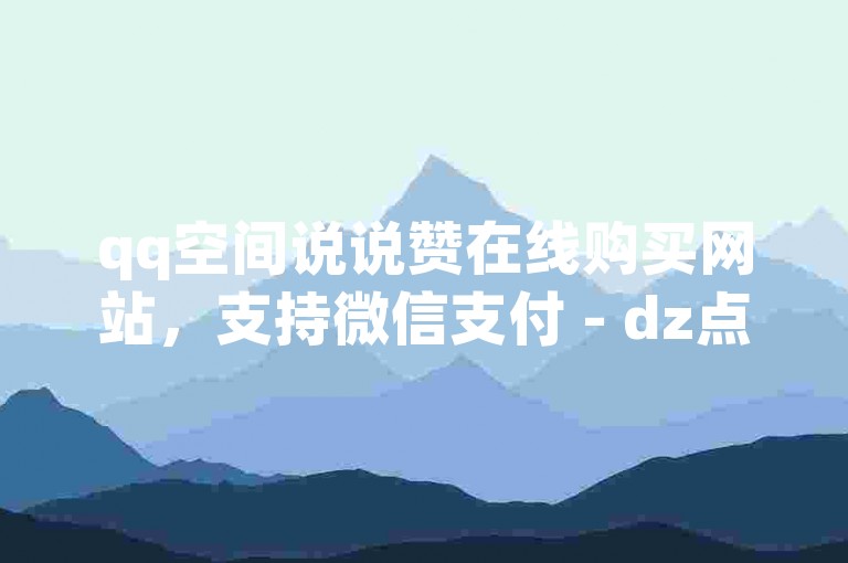 qq空间说说赞在线购买网站，支持微信支付 - dz点赞服务平台自助下单获取赞。
