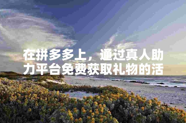 在拼多多上，通过真人助力平台免费获取礼物的活动是真实存在的吗？