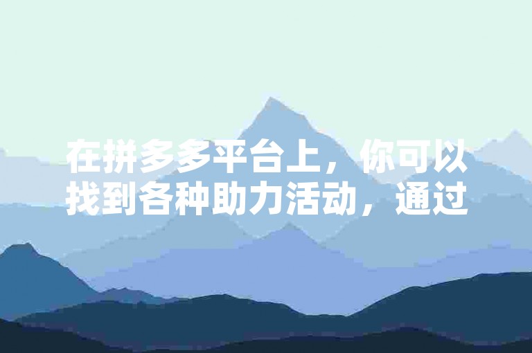 在拼多多平台上，你可以找到各种助力活动，通过参与这些活动，你可以获得额外的优惠和奖励。