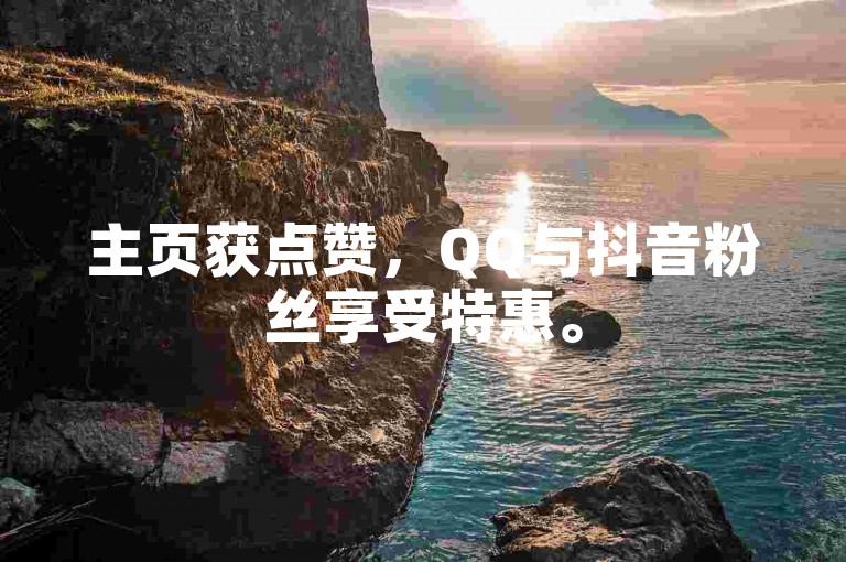 主页获点赞，QQ与抖音粉丝享受特惠。
