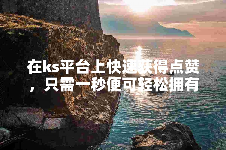 在ks平台上快速获得点赞，只需一秒便可轻松拥有5000赞的下载服务。