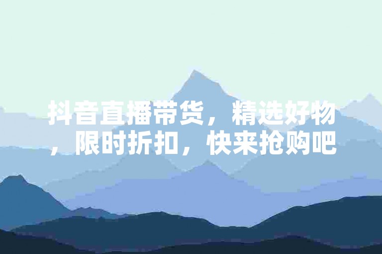 抖音直播带货，精选好物，限时折扣，快来抢购吧！