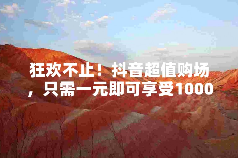 狂欢不止！抖音超值购场，只需一元即可享受1000次曝光的超级推广。