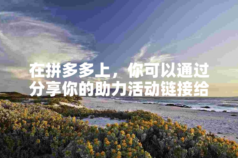 在拼多多上，你可以通过分享你的助力活动链接给好友，并邀请他们加入2025多多助力群来帮助你完成助力。