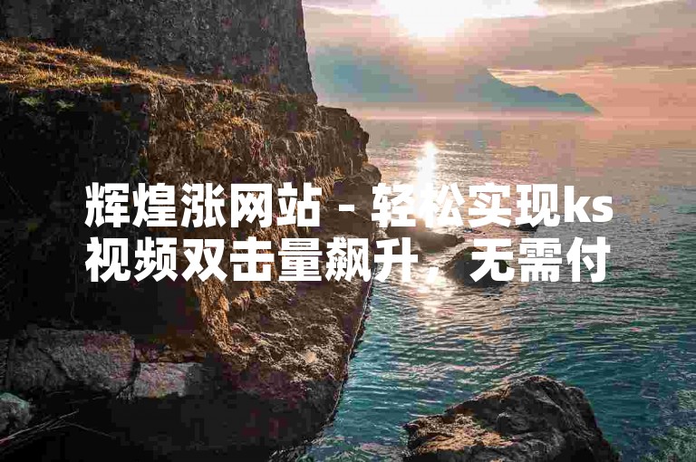 辉煌涨网站 - 轻松实现ks视频双击量飙升，无需付费。
