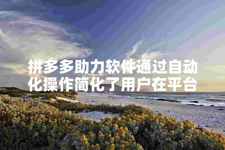 拼多多助力软件通过自动化操作简化了用户在平台上的互助过程，提高了助力的效率。