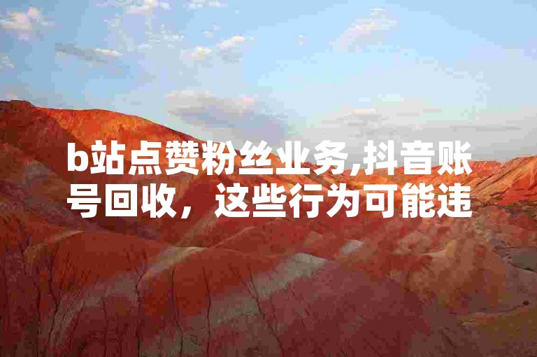 b站点赞粉丝业务,抖音账号回收，这些行为可能违反平台规定和法律法规。