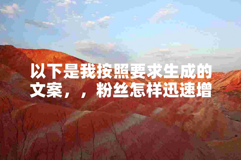 以下是我按照要求生成的文案，，粉丝怎样迅速增长至一万（粉丝怎样迅速增长至一万多）。