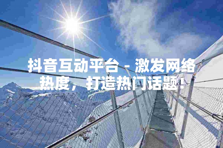 抖音互动平台 - 激发网络热度，打造热门话题！