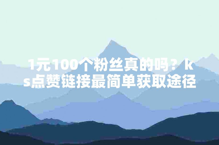 1元100个粉丝真的吗？ks点赞链接最简单获取途径。