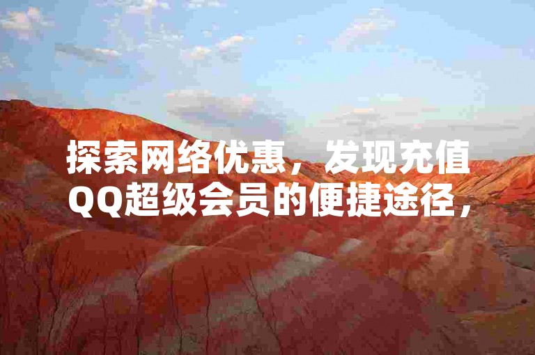 探索网络优惠，发现充值QQ超级会员的便捷途径，同时享受快手播放量的激增和抖音点赞服务的快速响应。