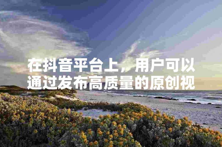 在抖音平台上，用户可以通过发布高质量的原创视频内容来吸引观众，从而获得点赞、分享和评论等互动。当这些互动达到一定数量时，根据抖音的收益政策，用户可能会从中获得一定的经济回报。