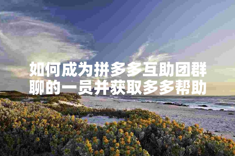 如何成为拼多多互助团群聊的一员并获取多多帮助力平台的支持呢？