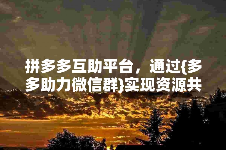 拼多多互助平台，通过{多多助力微信群}实现资源共享与任务互助。