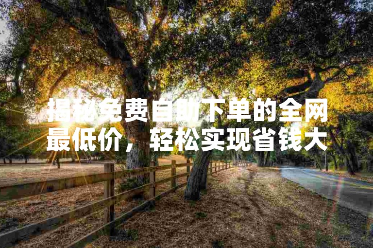 揭秘免费自助下单的全网最低价，轻松实现省钱大计，2025年必备技能！