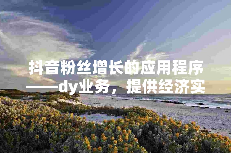 抖音粉丝增长的应用程序——dy业务，提供经济实惠的自助下单和转发服务。