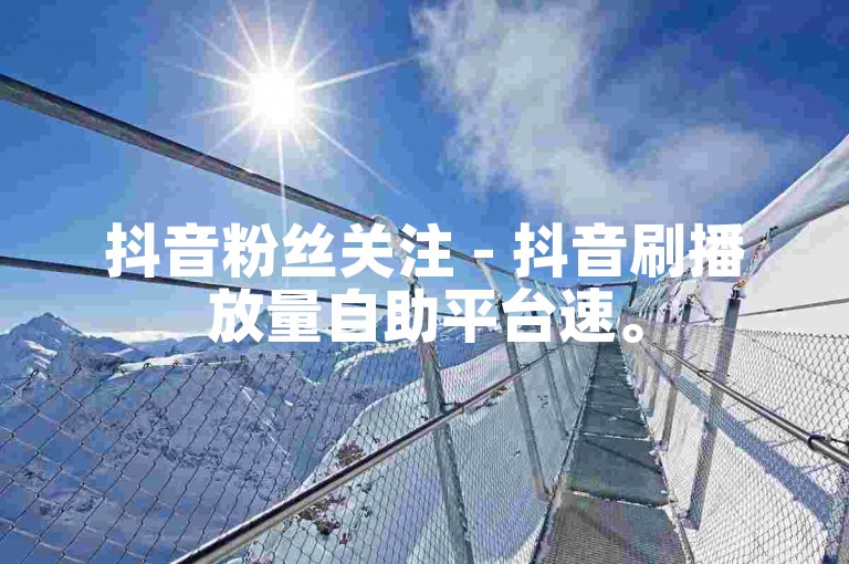 抖音粉丝关注 - 抖音刷播放量自助平台速。