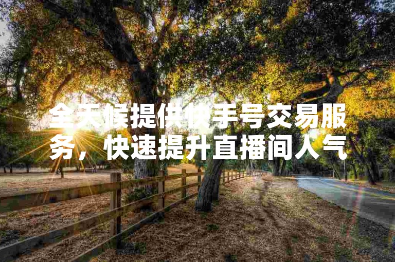 全天候提供快手号交易服务，快速提升直播间人气，下单即享专属服务。