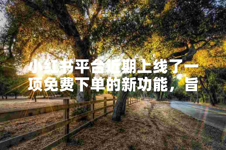 小红书平台近期上线了一项免费下单的新功能，旨在为用户提供更加便捷的购物体验。