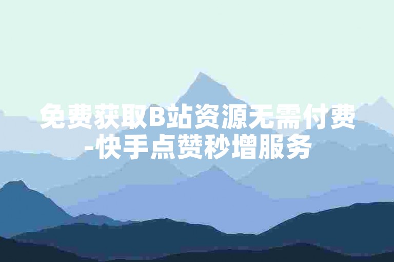 免费获取B站资源无需付费-快手点赞秒增服务