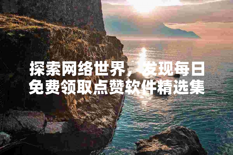 探索网络世界，发现每日免费领取点赞软件精选集，快手极速刷币工具让互动更轻松，同时揭秘说说获赞的实惠途径，以及在抖音平台上安全增加粉丝的小窍门。