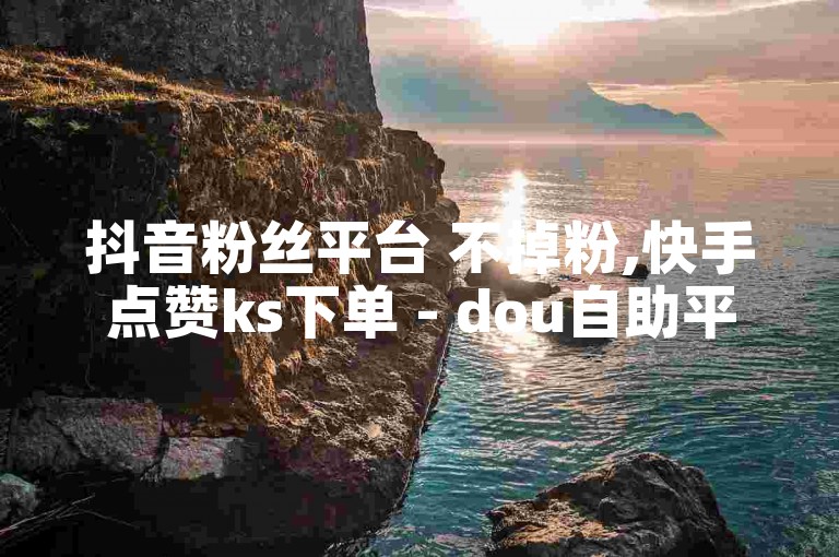 抖音粉丝平台 不掉粉,快手点赞ks下单 - dou自助平台 - 抖音一元一白赞自助网站