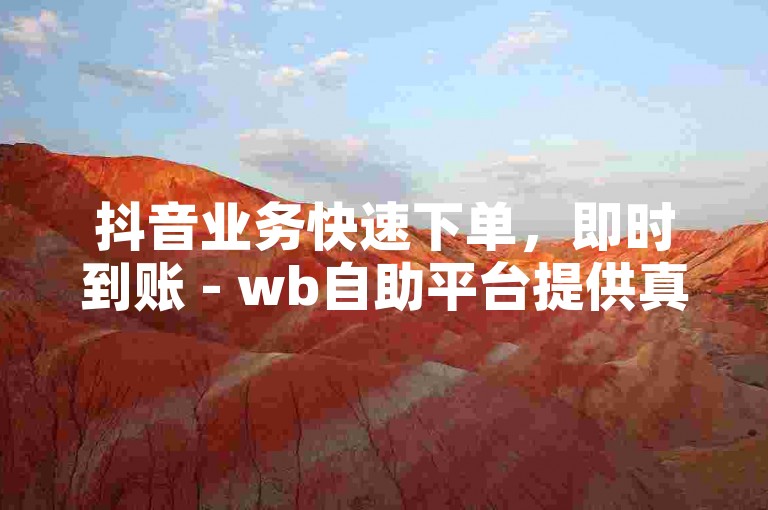 抖音业务快速下单，即时到账 - wb自助平台提供真人服务。