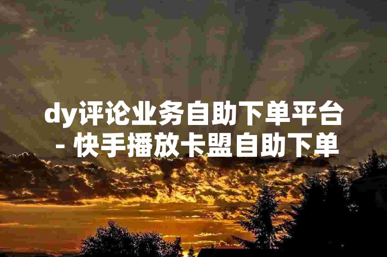 dy评论业务自助下单平台 - 快手播放卡盟自助下单平台，该平台提供便捷的服务，满足用户在快手上提升播放量的需求。