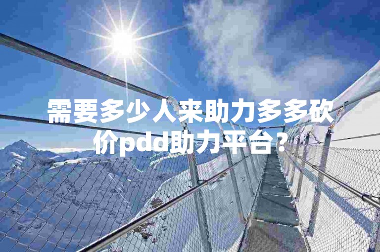 需要多少人来助力多多砍价pdd助力平台？