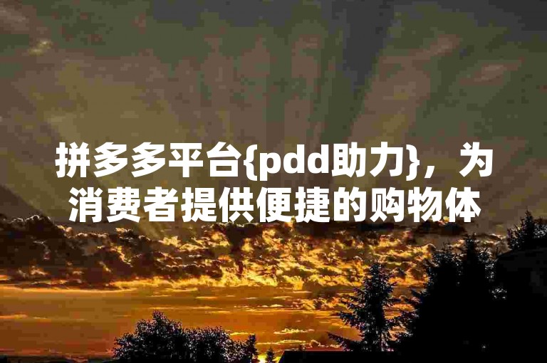 拼多多平台{pdd助力}，为消费者提供便捷的购物体验和实惠的商品。