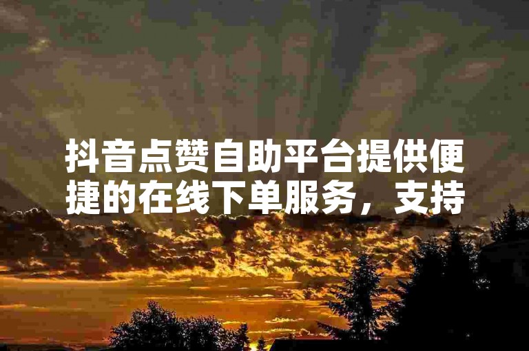抖音点赞自助平台提供便捷的在线下单服务，支持微信支付，价格实惠。