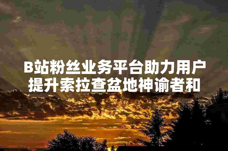 B站粉丝业务平台助力用户提升索拉查盆地神谕者和狂心氏族声望。