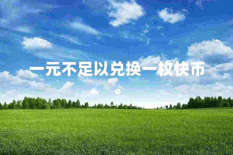 一元不足以兑换一枚快币。