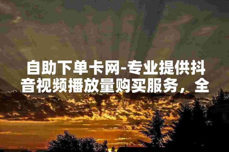 自助下单卡网-专业提供抖音视频播放量购买服务，全天候在线销售快手账号。