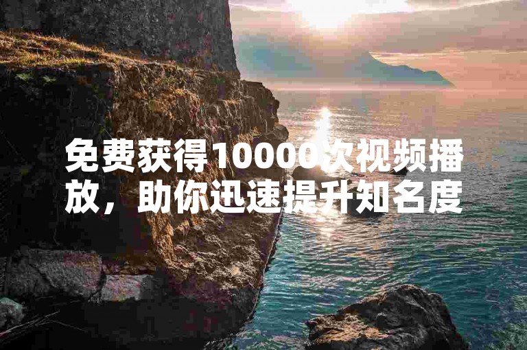 免费获得10000次视频播放，助你迅速提升知名度！强力推荐高效的SEO增长方案！