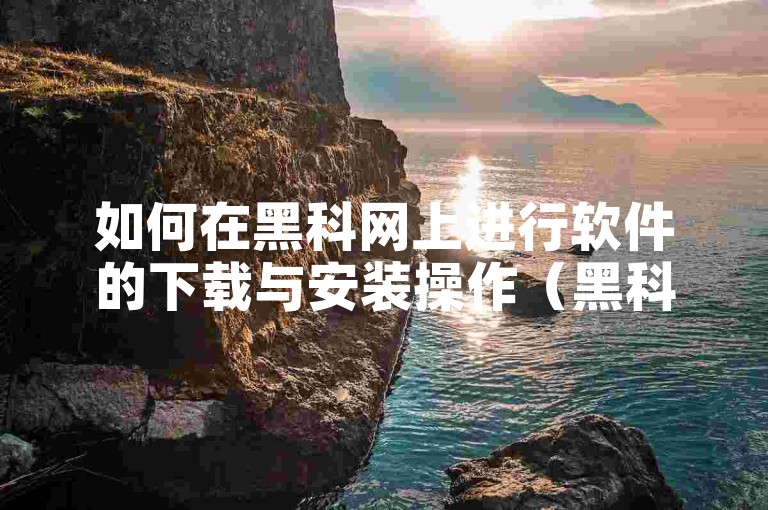如何在黑科网上进行软件的下载与安装操作（黑科网软件下载安装详细步骤）
