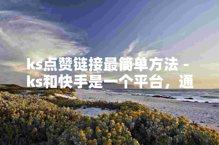 ks点赞链接最简单方法 - ks和快手是一个平台，通过这个平台可以快速获得点赞。