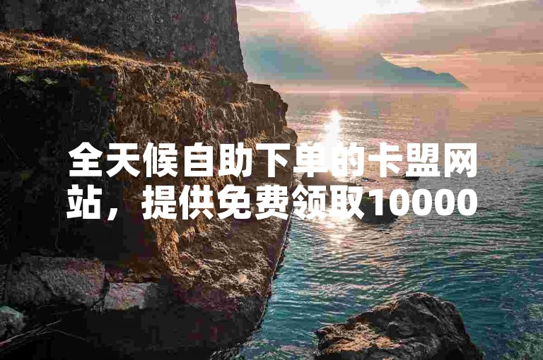 全天候自助下单的卡盟网站，提供免费领取10000张名片的平台服务。