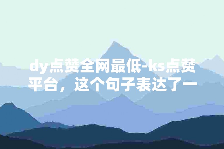 dy点赞全网最低-ks点赞平台，这个句子表达了一个关于网络点赞服务的信息，其中dy和ks可能分别代表抖音和快手这两个短视频平台。整个句子可能是在描述一个提供点赞服务的平台，声称其提供的点赞数是全网最低的。