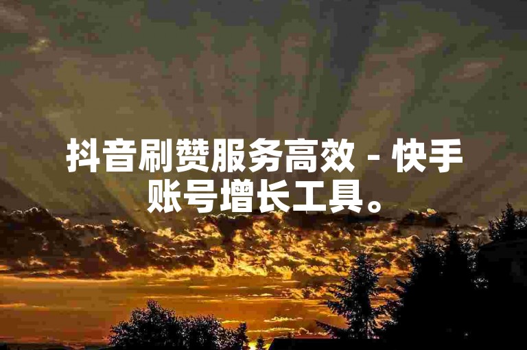 抖音刷赞服务高效 - 快手账号增长工具。