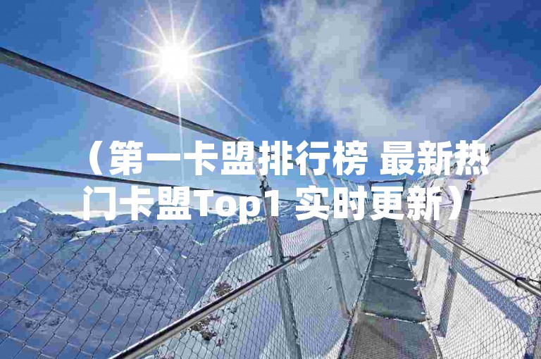 （第一卡盟排行榜 最新热门卡盟Top1 实时更新）